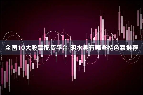 全国10大股票配资平台 明水县有哪些特色菜推荐