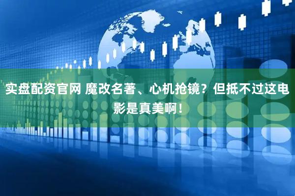 实盘配资官网 魔改名著、心机抢镜？但抵不过这电影是真美啊！
