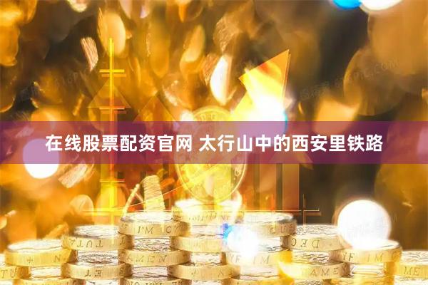 在线股票配资官网 太行山中的西安里铁路