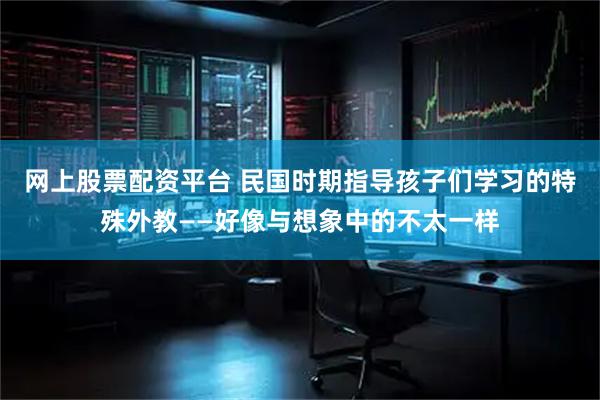 网上股票配资平台 民国时期指导孩子们学习的特殊外教——好像与想象中的不太一样
