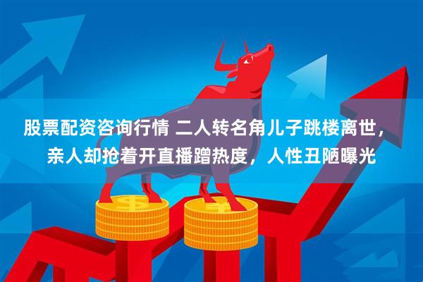 股票配资咨询行情 二人转名角儿子跳楼离世， 亲人却抢着开直播蹭热度，人性丑陋曝光