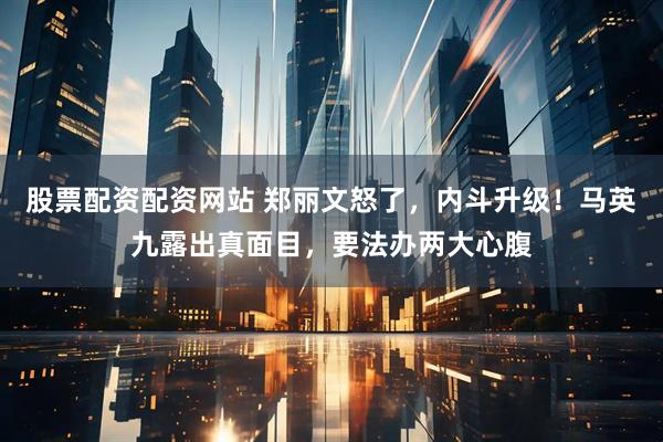 股票配资配资网站 郑丽文怒了，内斗升级！马英九露出真面目，要法办两大心腹