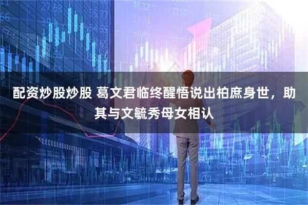 配资炒股炒股 葛文君临终醒悟说出柏庶身世，助其与文毓秀母女相认