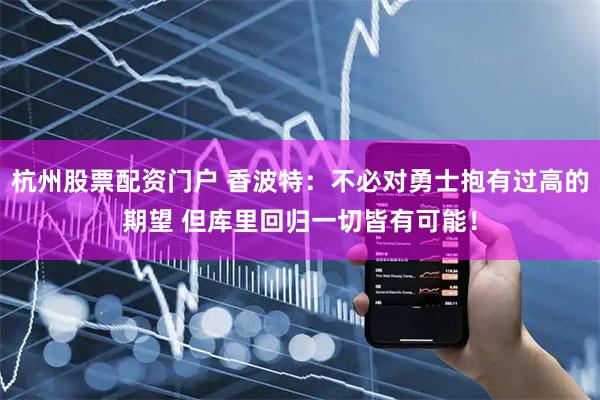 杭州股票配资门户 香波特：不必对勇士抱有过高的期望 但库里回归一切皆有可能！