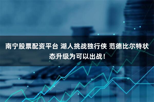 南宁股票配资平台 湖人挑战独行侠 范德比尔特状态升级为可以出战！