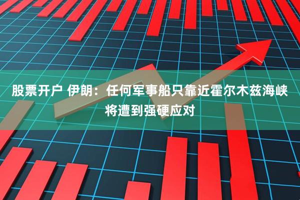 股票开户 伊朗：任何军事船只靠近霍尔木兹海峡将遭到强硬应对