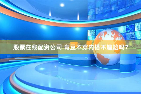 股票在线配资公司 肯豆不穿内搭不尴尬吗？