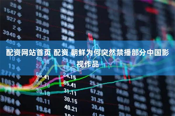 配资网站首页 配资 朝鲜为何突然禁播部分中国影视作品