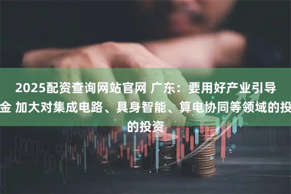 2025配资查询网站官网 广东：要用好产业引导基金 加大对集成电路、具身智能、算电协同等领域的投资