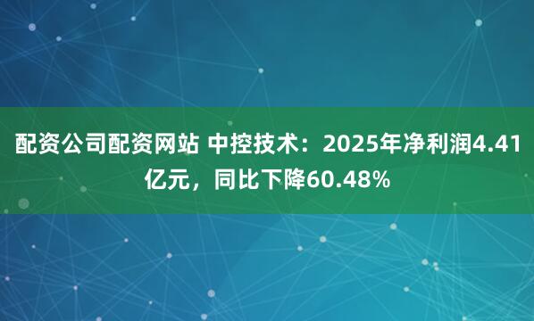 配资公司配资网站 中控技术：2025年净利润4.41亿元，同比下降60.48%