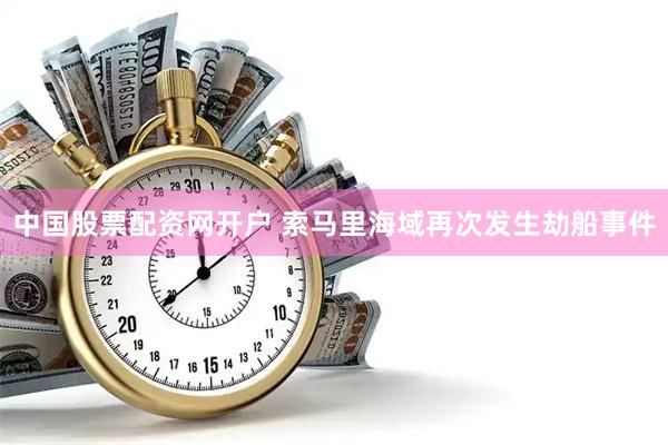 中国股票配资网开户 索马里海域再次发生劫船事件