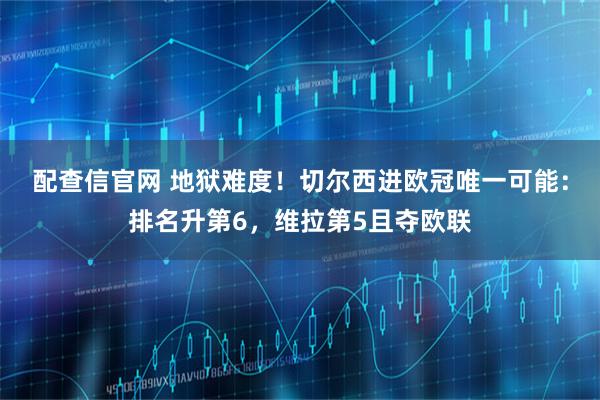 配查信官网 地狱难度！切尔西进欧冠唯一可能：排名升第6，维拉第5且夺欧联