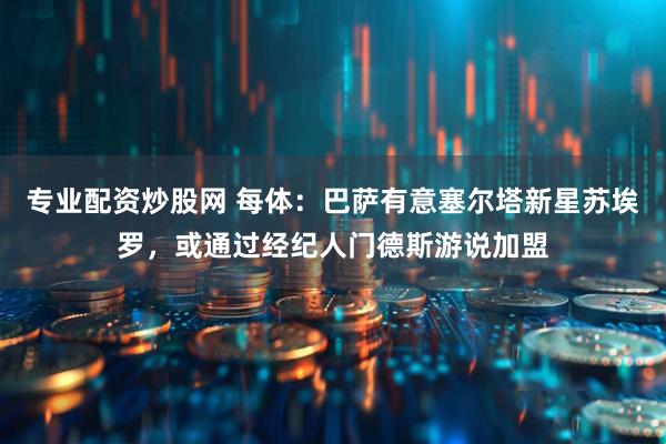专业配资炒股网 每体：巴萨有意塞尔塔新星苏埃罗，或通过经纪人门德斯游说加盟
