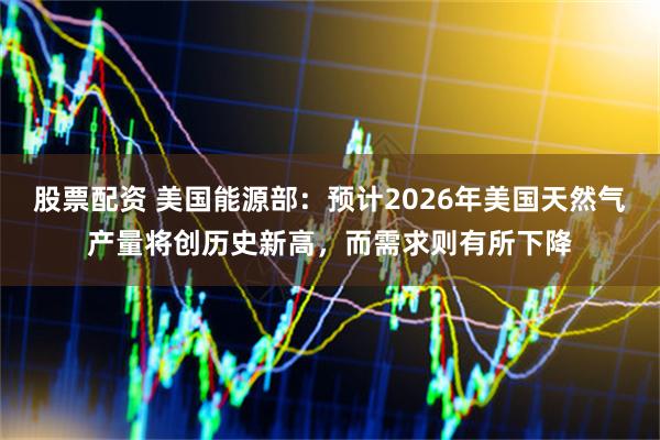 股票配资 美国能源部：预计2026年美国天然气产量将创历史新高，而需求则有所下降