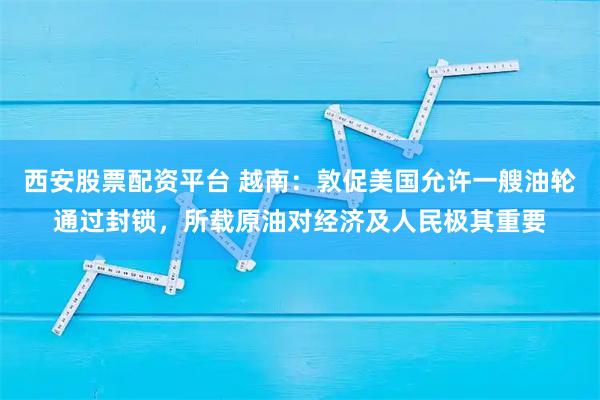 西安股票配资平台 越南：敦促美国允许一艘油轮通过封锁，所载原油对经济及人民极其重要